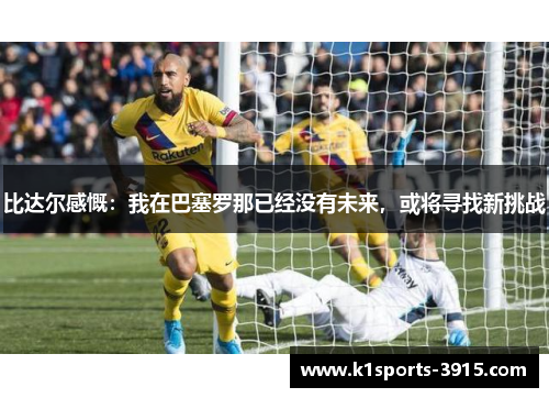 比达尔感慨：我在巴塞罗那已经没有未来，或将寻找新挑战